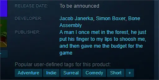 A screenshot of the steam page of a game with the publisher: "A man I once met in the forest, he put his finger to my lips to shoosh me, and then gave me the budget for the game"