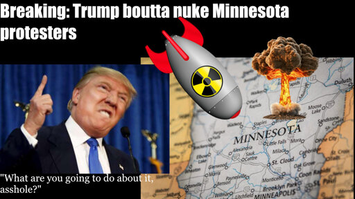 Image of Trump and a nuke exploding over Minnesota. "Breaking: Trump boutta nuke Minnesota protesters" Bottom text "What are you going to do about it, asshole?"