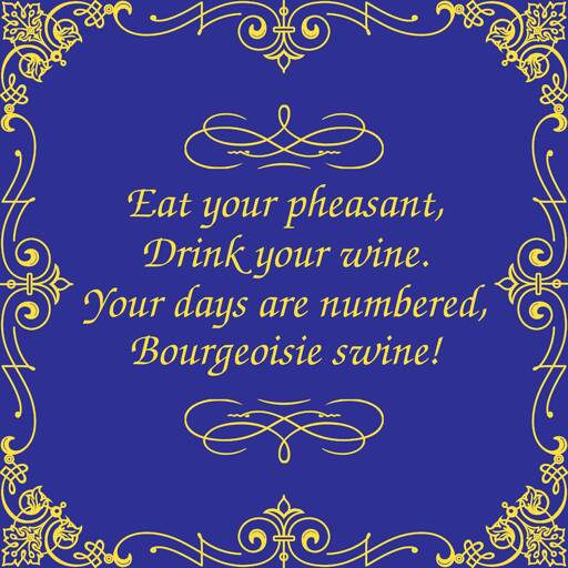 Gold and blue. The words are true: Eat your pheasants and drink your wine. Your days are numbered billionaire swine!